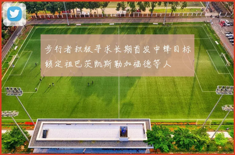 步行者积极寻求长期首发中锋目标锁定祖巴茨凯斯勒加福德等人