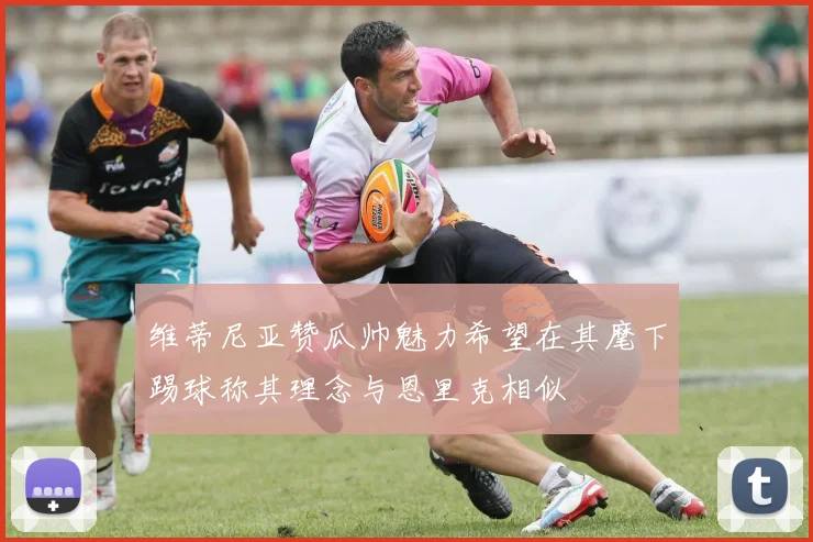 维蒂尼亚赞瓜帅魅力希望在其麾下踢球称其理念与恩里克相似